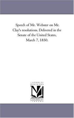Webster, Daniel. Speech of Mr. Webster on Mr. Clay's resolutions. Delivered in the Senate of the United States, March 7, 1850.. Regents of Univ of Mi, Scholarly Publishing Office, 2011.