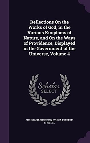 Sturm, Christoph Christian / Frederic Shoberl. Reflections On the Works of God, in the Various Kingdoms of Nature, and On the Ways of Providence, Displayed in the Government of the Universe, Volume. Touchladybirdlucky Studios, 2016.