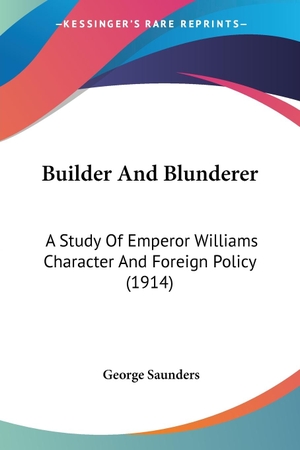 Saunders, George. Builder And Blunderer - A Study Of Emperor Williams Character And Foreign Policy (1914). Kessinger Publishing, LLC, 2009.