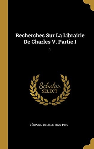 Delisle, Léopold. Recherches Sur La Librairie De Charles V. Partie I - 1. Creative Media Partners, LLC, 2019.