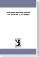 The Science of Knowledge Translated From the German by A. E. Kroeger.