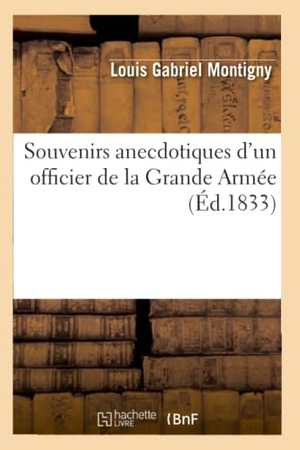 Montigny, Louis Gabriel. Souvenirs anecdotiques d'un officier de la Grande Armée (Éd.1833). Hachette Livre, 2018.