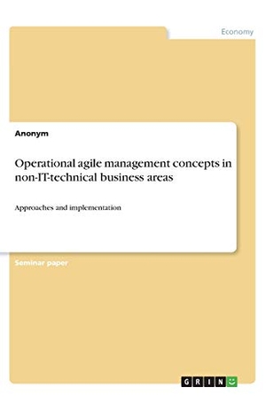Anonymous. Operational agile management concepts in non-IT-technical business areas - Approaches and implementation. GRIN Verlag, 2019.