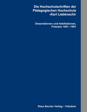 Klaus-D. Becker (Hrsg.). Die Hochschulschriften der Pädagogischen Hochschule >Karl Liebknecht< - Buchsatz der Dissertationen und Habilitationen, Potsdam 1951 - 1991. Klaus-D. Becker, 2019.