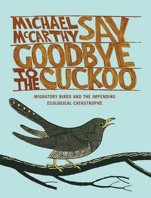 Mccarthy, Michael. Say Goodbye to the Cuckoo - Migratory Birds and the Impending Ecological Catastrophe. Bloomsbury Academic, 2016.