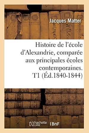 Matter J. Histoire de l'école d'Alexandrie, comparée aux principales écoles contemporaines. T1 (Éd.1840-1844). Hachette Livre, 2018.