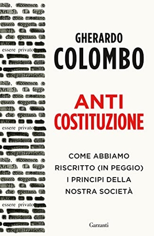 Colombo, Gherardo. Anticostituzione. Come abbiamo riscritto (in peggio) i principi della nostra società. Garzanti, 2023.