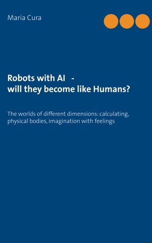 Cura, Maria. Robots with AI - will they become like Humans? - Three worlds of different dimensions: calculat­ing, physical bodies, imagination with feelings. Books on Demand, 2019.