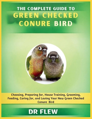 Flew. The Complete Guide to Green Checked Conures Bird - Choosing, Preparing For, House Training, Grooming, Feeding, Caring for and Loving Your New Green Checked Conures Bird. Amazon Digital Services LLC - Kdp, 2026.