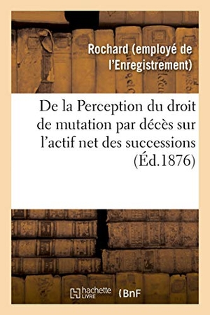 Rochard. De la Perception du droit de mutation par décès sur l'actif net des successions - Moyen pratique et sûr d'appliquer cette mesure sans augmentation dans les tarifs. Hachette Livre, 2018.