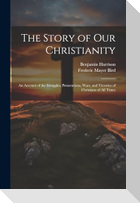The Story of Our Christianity; an Account of the Struggles, Persecutions, Wars, and Victories of Christians of All Times