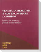 Vendrá la realidad y nos encontrará dormidos : partes de guerra y prosas de resistencia