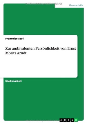 Stoll, Francoise. Zur ambivalenten Persönlichkeit von Ernst Moritz Arndt. GRIN Verlag, 2012.