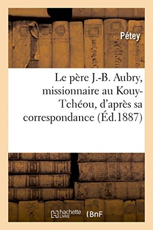 Pétey. Le Père J.-B. Aubry, Missionnaire Au Kouy-Tchéou, d'Après Sa Correspondance. Hachette Livre - BNF, 2019.