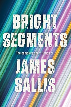 Sallis, James. Bright Segments: The Complete Short Fiction. Soho Press, 2026.