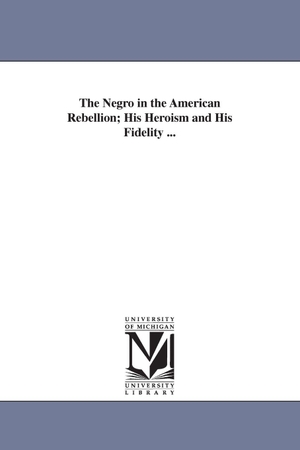 Brown, William Wells. The Negro in the American Rebellion; His Heroism and His Fidelity .... Regents of Univ of Mi, Scholarly Publishing Office, 2006.