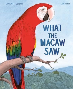 Guillain, Charlotte. What the Macaw Saw. Welbeck Publishing Group Limited, 2022.