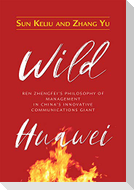 Wild Huawei: Ren Zhengfei's Philosophy of Management in China's Innovative Communications Giant