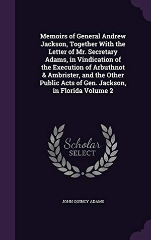 Adams, John Quincy. Memoirs of General Andrew Jackson, Together With the Letter of Mr. Secretary Adams, in Vindication of the Execution of Arbuthnot & Ambrister, and the. Touchladybirdlucky Studios, 2016.