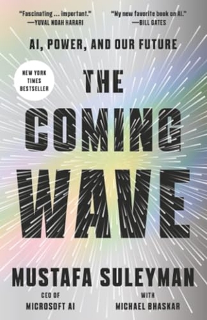 Suleyman, Mustafa. The Coming Wave - Ai, Power, and Our Future. Crown Publishing Group (NY), 2025.