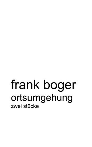 Boger, Frank. Ortsumgehung - Zwei Stücke. Books on Demand, 2003.