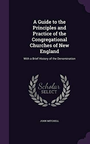 Mitchell, John. A Guide to the Principles and Practice of the Congregational Churches of New England: With a Brief History of the Denomination. Touchladybirdlucky Studios, 2015.