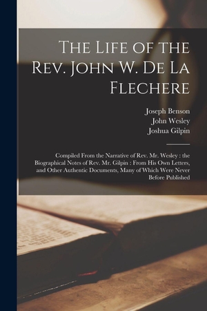 Benson, Joseph / Joshua Gilpin. The Life of the Rev. John W. De La Flechere - Compiled From the Narrative of Rev. Mr. Wesley: the Biographical Notes of Rev. Mr. Gilpin: From His Own Letters, and Other Authentic Documents, Many of Which Were Never Before Published. Creative Media Partners, LLC, 2021.