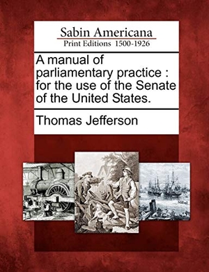 Jefferson, Thomas. A Manual of Parliamentary Practice - For the Use of the Senate of the United States.. BiblioLife, 2012.