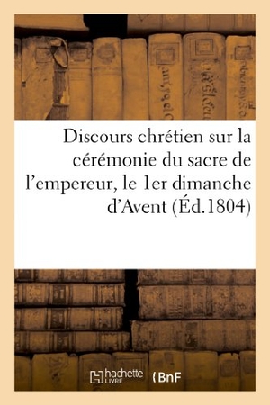Sans Auteur. Discours chrétien sur la cérémonie du sacre de l'empereur, le 1er dimanche d'Avent (2 décembre 1804). Hachette Livre - BNF, 2022.
