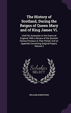 Robertson, William. The History of Scotland, During the Reigns of Queen Mary and of King James Vi.: Until His Accession to the Crown of England: With a Review of the Scot. Touchladybirdlucky Studios, 2016.