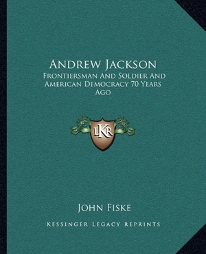 Fiske, John. Andrew Jackson - Frontiersman And Soldier And American Democracy 70 Years Ago. Kessinger Publishing, 2010.