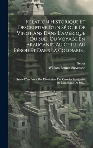 Stevenson, William Bennet / Sétier. Relation Historique Et Descriptive D'un Séjour De Vingt Ans Dans L'amérique Du Sud, Ou Voyage En Araucanie, Au Chili, Au Pérou Et Dans La Colombie... - Suivie D'un Précis Des Révolutions Des Colonies Espagnoles De L'amérique Du Sud.... Tradd Street Press, 2023.