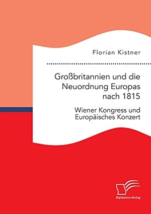 Kistner, Florian. Großbritannien und die Neuordnung Europas nach 1815: Wiener Kongress und Europäisches Konzert. Diplomica Verlag, 2015.