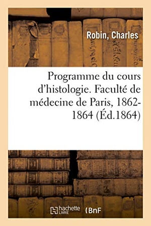 Robin-C. Programme du cours d'histologie. Faculté de médecine de Paris, 1862-1864. Hachette Livre, 2018.