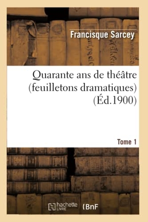 Sarcey, Francisque. Quarante ANS de Théâtre (Feuilletons Dramatiques) Tome 1. Hachette Livre, 2018.