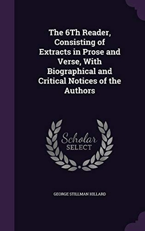 Hillard, George Stillman. The 6Th Reader, Consisting of Extracts in Prose and Verse, With Biographical and Critical Notices of the Authors. Touchladybirdlucky Studios, 2016.