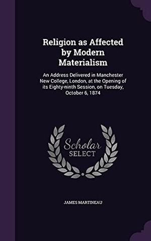 Martineau, James. Religion as Affected by Modern Materialism: An Address Delivered in Manchester New College, London, at the Opening of its Eighty-ninth Session, on Tue. Touchladybirdlucky Studios, 2016.