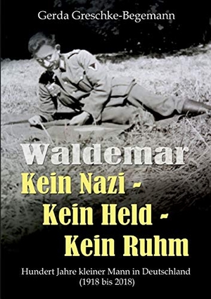 Greschke-Begemann, Gerda. Waldemar Kein Nazi - Kein Held - Kein Ruhm - Hundert Jahre kleiner Mann in Deutschland (1918-2018). Books on Demand, 2018.