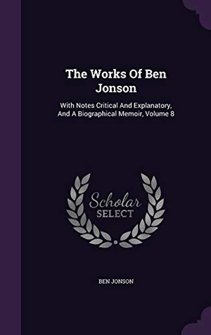 Jonson, Ben. The Works Of Ben Jonson: With Notes Critical And Explanatory, And A Biographical Memoir, Volume 8. Touchladybirdlucky Studios, 2015.