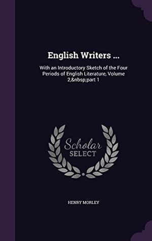 Morley, Henry. English Writers ...: With an Introductory Sketch of the Four Periods of English Literature, Volume 2, part 1. Touchladybirdlucky Studios, 2016.