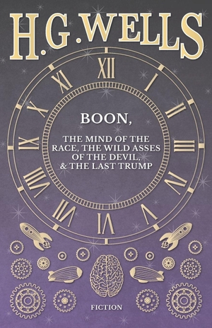 Wells, H. G.. Boon, The Mind of the Race, The Wild Asses of the Devil, and The Last Trump. H. G. Wells Library, 2016.