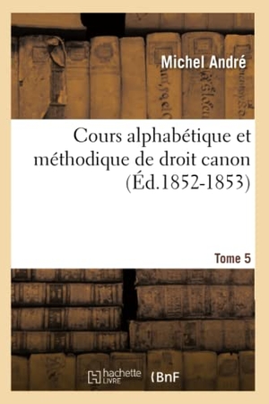 Andre M. Cours alphabétique et méthodique de droit canon. Tome 5 (Éd.1852-1853). Hachette Livre, 2022.