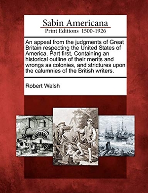 Walsh, Robert. An appeal from the judgments of Great Britain respecting the United States of America. Part first, Containing an historical outline of their merits an. Gale Ecco, Sabin Americana, 2012.