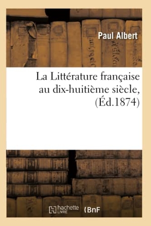 Albert P. La Littérature française au dix-huitième siècle, (Éd.1874). Hachette Livre, 2018.