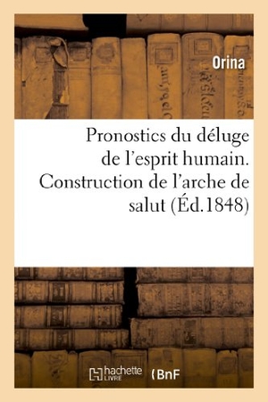 Orina. Pronostics Du Déluge de l'Esprit Humain. Construction de l'Arche de Salut, Ou Génération: de l'Ère Nouvelle Sortant Du Chaos Des Idées. Hachette Livre - BNF, 2013.