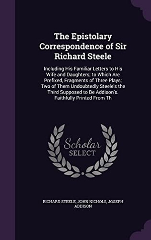Steele, Richard / Nichols, John et al. The Epistolary Correspondence of Sir Richard Steele: Including His Familiar Letters to His Wife and Daughters; to Which Are Prefixed, Fragments of Thr. Touchladybirdlucky Studios, 2016.
