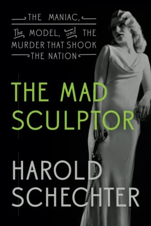 Schechter, Harold. The Mad Sculptor - The Maniac, the Model, and the Murder That Shook the Nation. Amazon Publishing, 2017.