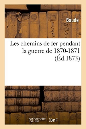 Baude. Les Chemins de Fer Pendant La Guerre de 1870-1871: Société d'Encouragement Pour l'Industrie Nationale. Hachette Livre - BNF, 2018.