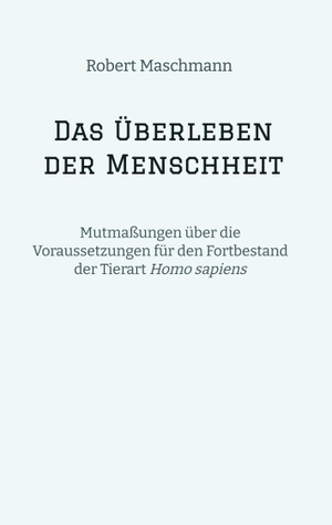 Maschmann, Robert. Das Überleben der Menschheit - Mutmaßungen über die Voraussetzungen für den Fortbestand der Tierart Homo sapiens. tredition, 2023.