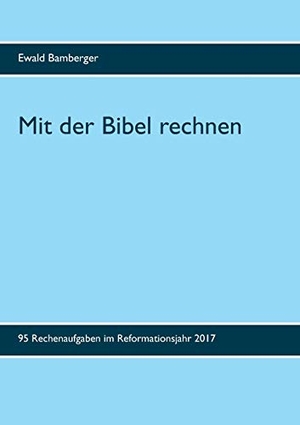 Bamberger, Ewald. Mit der Bibel rechnen - 95 Rechenaufgaben im Reformationsjahr 2017. Books on Demand, 2017.